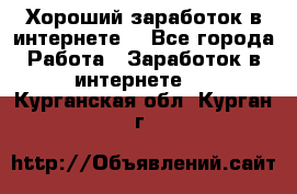 Хороший заработок в интернете. - Все города Работа » Заработок в интернете   . Курганская обл.,Курган г.